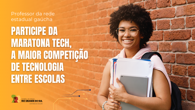 Card em fundo em tons de laranja sobre a Maratona Tech. À esquerda da imagem, está escrito: professor da rede estadual gaúcha, participe da Maratona Tech, a maior competição de tecnologia entre escolas. À direita, uma mulher negra posa diante de uma parede de tijolos. Ela possui cabelos pretos, usa óculos e segura um caderno de estudos. No canto inferior esquerdo, está localizado o logo do governo do Estado.
