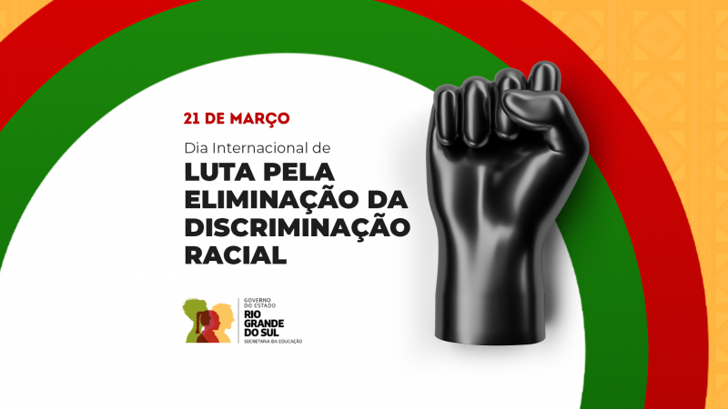 Imagem com fundo branco e detalhes em vermelho, verde e laranja. Texto: "21 de março – Dia Internacional de Luta pela Eliminação da Discriminação Racial". À direita, um punho negro erguido. No canto inferior esquerdo, o logo do Governo do Estado do Rio Grande do Sul – Secretaria da Educação.